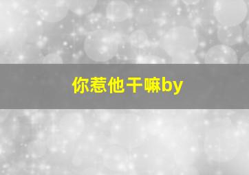 你惹他干嘛by