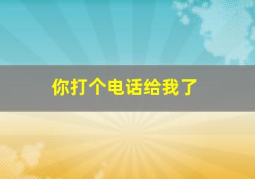 你打个电话给我了