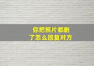 你把照片都删了怎么回复对方