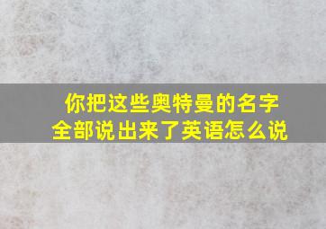 你把这些奥特曼的名字全部说出来了英语怎么说