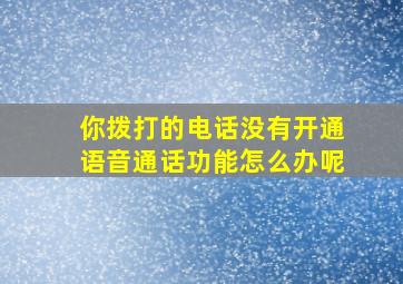 你拨打的电话没有开通语音通话功能怎么办呢