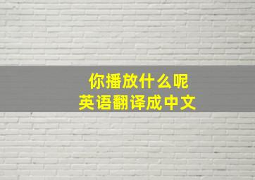 你播放什么呢英语翻译成中文