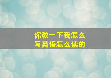 你教一下我怎么写英语怎么读的