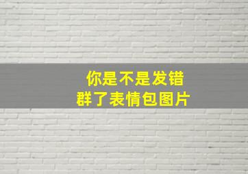 你是不是发错群了表情包图片