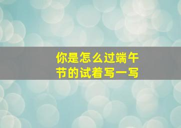 你是怎么过端午节的试着写一写