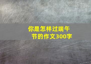 你是怎样过端午节的作文300字