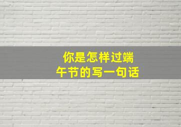 你是怎样过端午节的写一句话