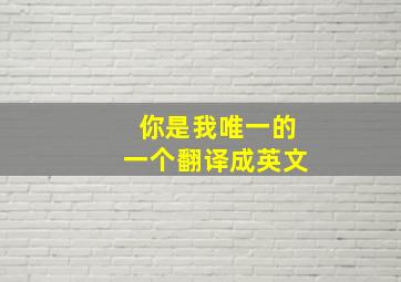 你是我唯一的一个翻译成英文