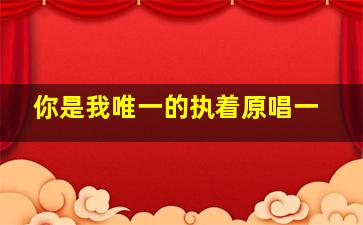 你是我唯一的执着原唱一