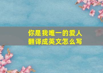 你是我唯一的爱人翻译成英文怎么写