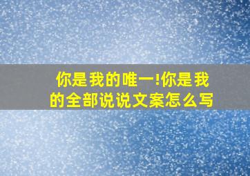 你是我的唯一!你是我的全部说说文案怎么写