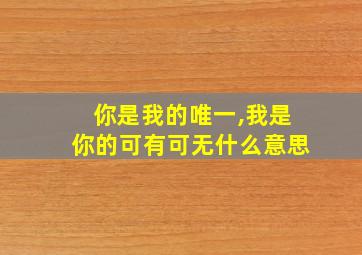 你是我的唯一,我是你的可有可无什么意思