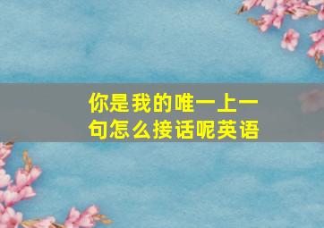 你是我的唯一上一句怎么接话呢英语