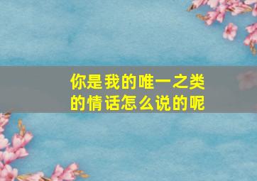 你是我的唯一之类的情话怎么说的呢