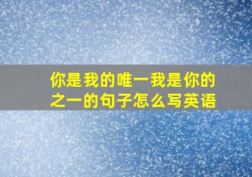 你是我的唯一我是你的之一的句子怎么写英语