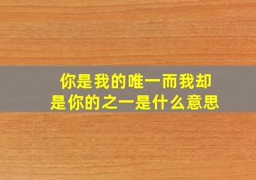 你是我的唯一而我却是你的之一是什么意思