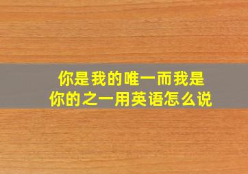 你是我的唯一而我是你的之一用英语怎么说