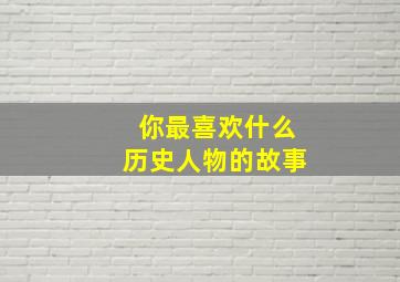 你最喜欢什么历史人物的故事