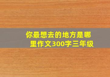 你最想去的地方是哪里作文300字三年级