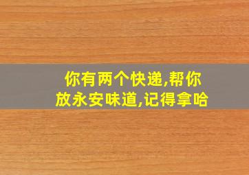 你有两个快递,帮你放永安味道,记得拿哈