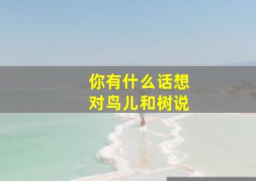 你有什么话想对鸟儿和树说