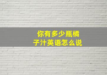 你有多少瓶橘子汁英语怎么说