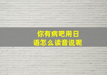 你有病吧用日语怎么读音说呢