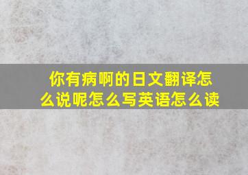 你有病啊的日文翻译怎么说呢怎么写英语怎么读