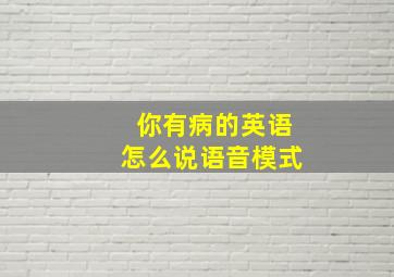 你有病的英语怎么说语音模式