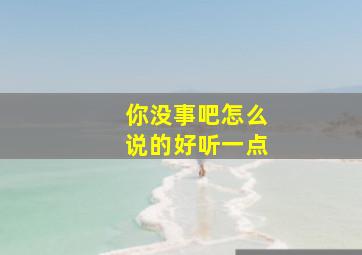 你没事吧怎么说的好听一点