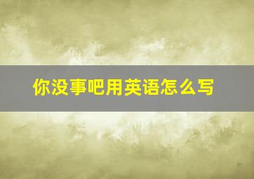 你没事吧用英语怎么写