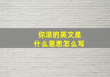 你滚的英文是什么意思怎么写