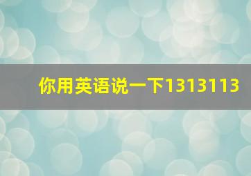 你用英语说一下1313113