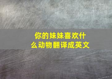 你的妹妹喜欢什么动物翻译成英文