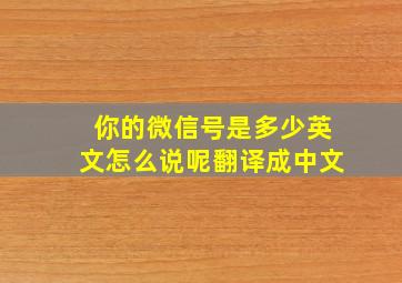 你的微信号是多少英文怎么说呢翻译成中文