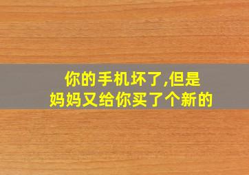 你的手机坏了,但是妈妈又给你买了个新的