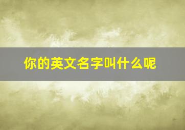 你的英文名字叫什么呢