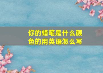 你的蜡笔是什么颜色的用英语怎么写