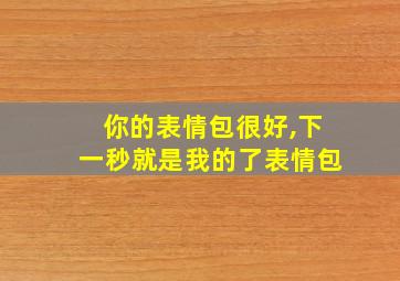 你的表情包很好,下一秒就是我的了表情包