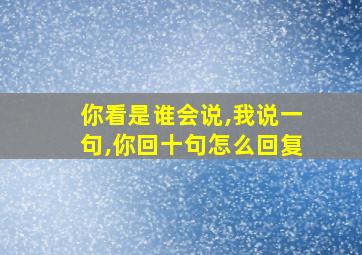 你看是谁会说,我说一句,你回十句怎么回复