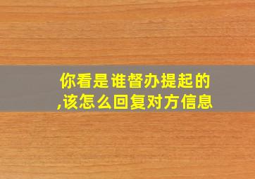 你看是谁督办提起的,该怎么回复对方信息