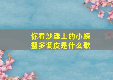 你看沙滩上的小螃蟹多调皮是什么歌