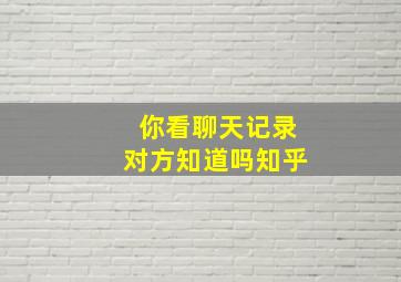 你看聊天记录对方知道吗知乎