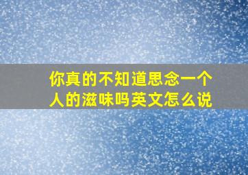 你真的不知道思念一个人的滋味吗英文怎么说