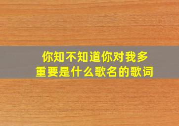 你知不知道你对我多重要是什么歌名的歌词