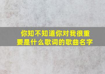 你知不知道你对我很重要是什么歌词的歌曲名字