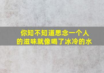 你知不知道思念一个人的滋味就像喝了冰冷的水