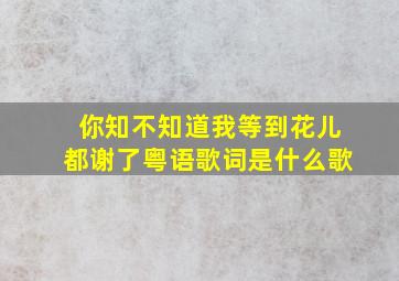 你知不知道我等到花儿都谢了粤语歌词是什么歌