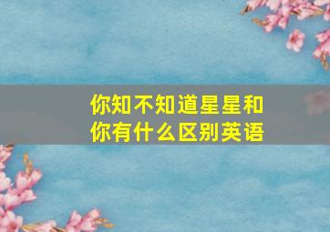 你知不知道星星和你有什么区别英语