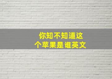 你知不知道这个苹果是谁英文